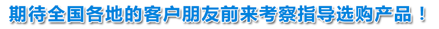 期待全國各地的客戶朋友前來考察指導(dǎo)選購產(chǎn)品！